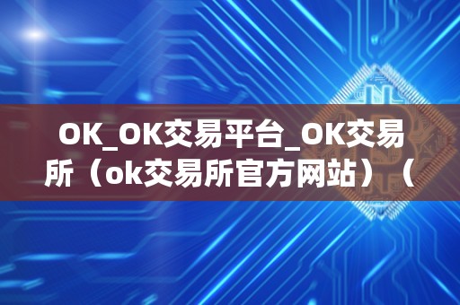 OK交易所官方网站：数字货币交易的**平台，提供安全便捷的多样化服务