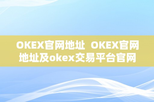 OKEX全球领先数字资产交易平台官网入口及多种交易服务详解