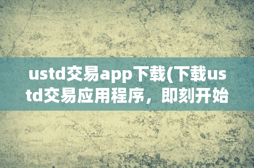 ustd交易app下载(下载ustd交易应用程序，即刻开始投资)----Gzd3dho6oRQt